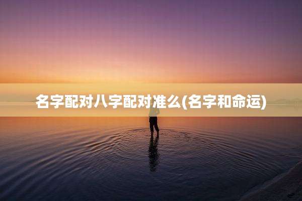 名字配对八字配对准么(名字和命运)
