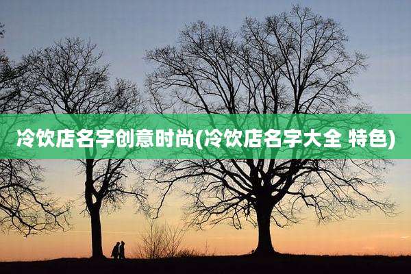 冷饮店名字创意时尚(冷饮店名字大全 特色)