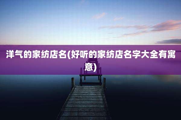 洋气的家纺店名(好听的家纺店名字大全有寓意)