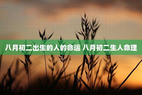 八月初二出生的人的命运 八月初二生人命理