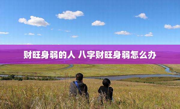 财旺身弱的人 八字财旺身弱怎么办