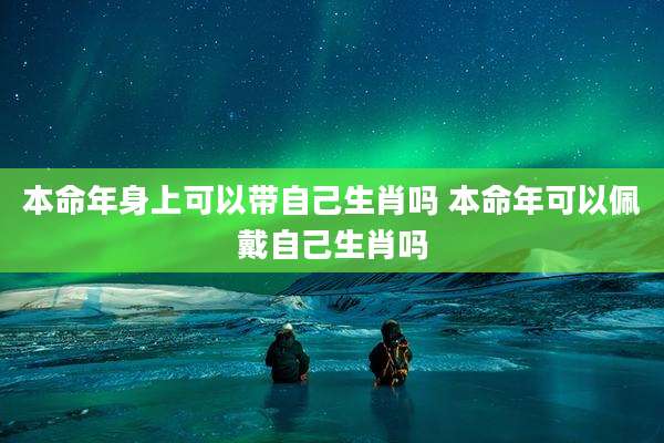 本命年身上可以带自己生肖吗 本命年可以佩戴自己生肖吗
