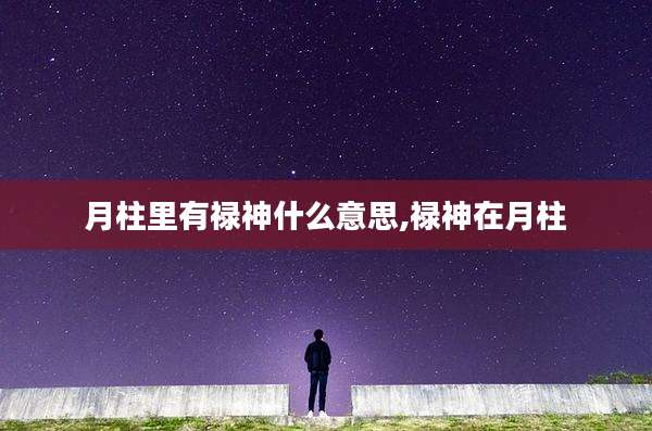 月柱里有禄神什么意思,禄神在月柱