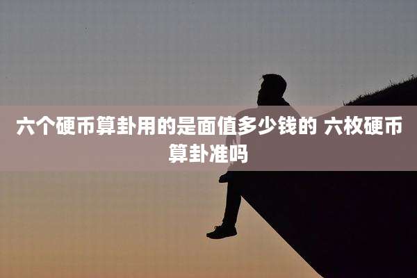 六个硬币算卦用的是面值多少钱的 六枚硬币算卦准吗