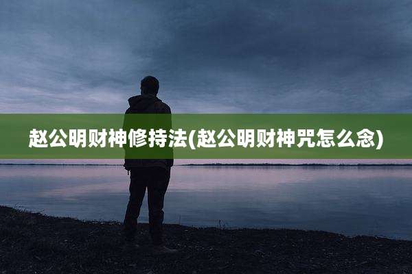 赵公明财神修持法(赵公明财神咒怎么念)