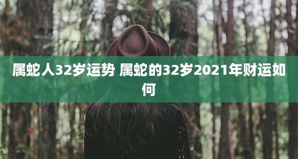 属蛇人32岁运势 属蛇的32岁2021年财运如何