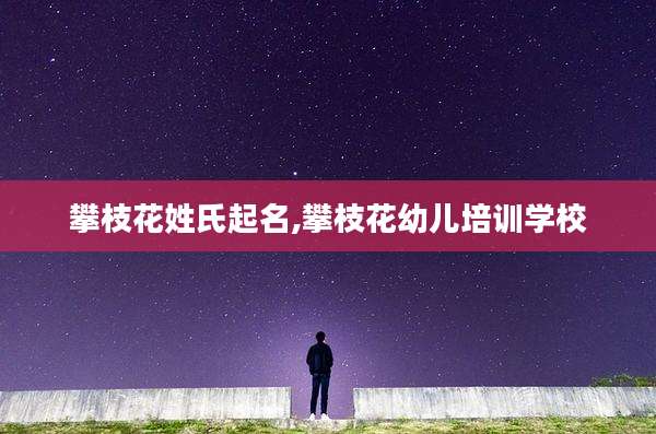攀枝花姓氏起名,攀枝花幼儿培训学校