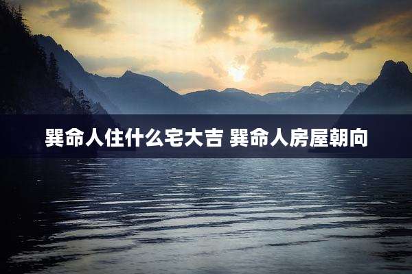 巽命人住什么宅大吉 巽命人房屋朝向