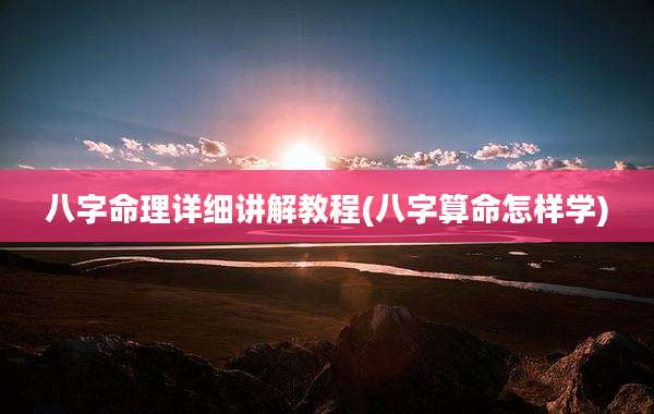 八字命理详细讲解教程(八字算命怎样学)