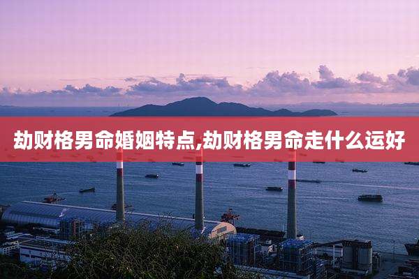 劫财格男命婚姻特点,劫财格男命走什么运好