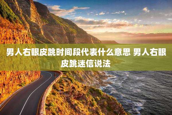 男人右眼皮跳时间段代表什么意思 男人右眼皮跳迷信说法