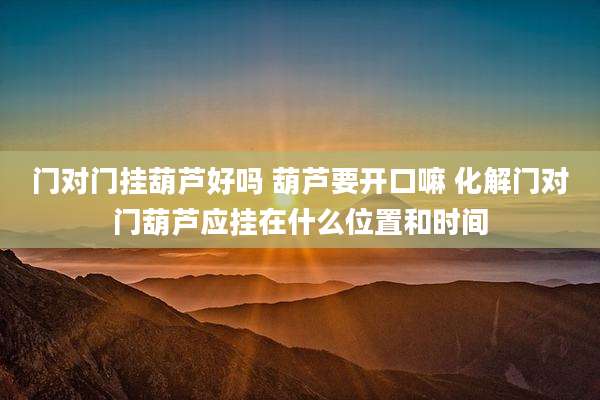 门对门挂葫芦好吗 葫芦要开口嘛 化解门对门葫芦应挂在什么位置和时间