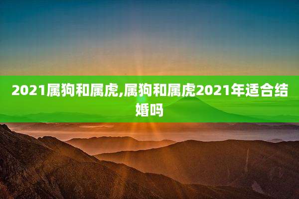 2021属狗和属虎,属狗和属虎2021年适合结婚吗