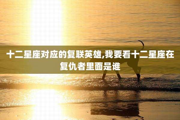 十二星座对应的复联英雄,我要看十二星座在复仇者里面是谁