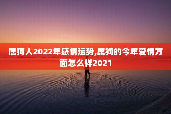 属狗人2022年感情运势,属狗的今年爱情方面怎么样2021
