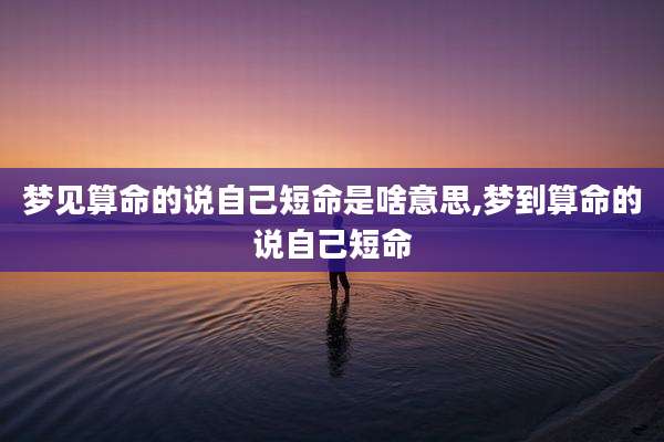 梦见算命的说自己短命是啥意思,梦到算命的说自己短命