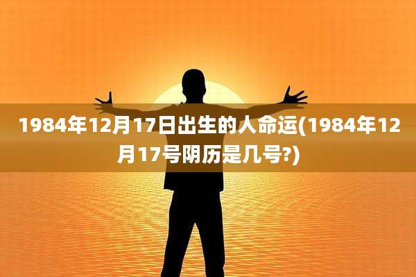 1984年12月17日出生的人命运(1984年12月17号阴历是几号?)
