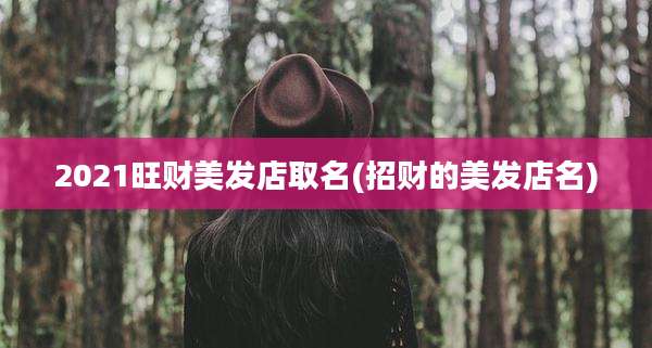 2021旺财美发店取名(招财的美发店名)