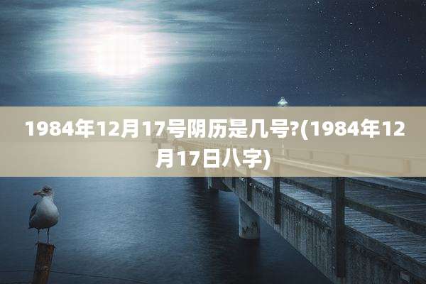 1984年12月17号阴历是几号?(1984年12月17日八字)