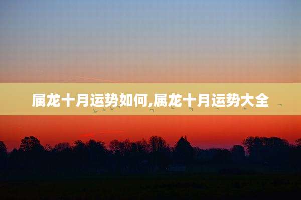 属龙十月运势如何,属龙十月运势大全