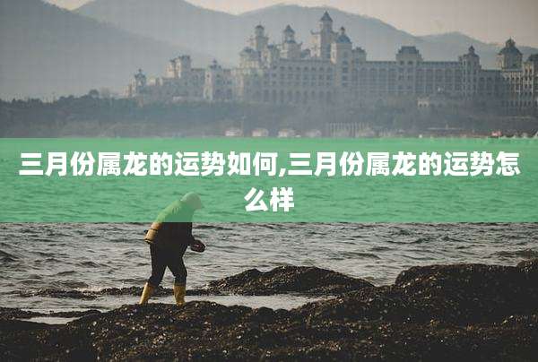 三月份属龙的运势如何,三月份属龙的运势怎么样
