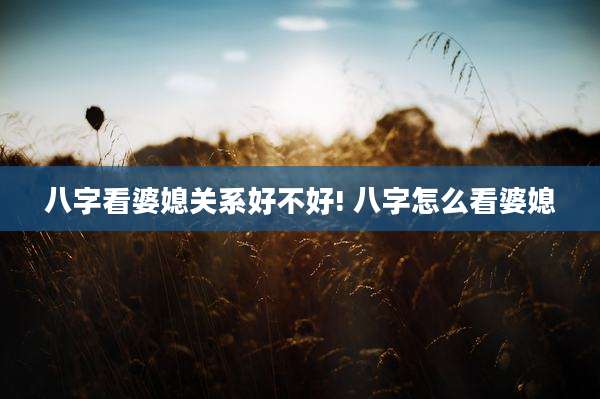 八字看婆媳关系好不好! 八字怎么看婆媳