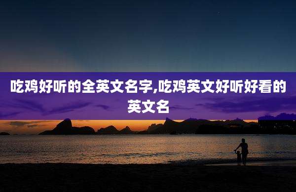 吃鸡好听的全英文名字,吃鸡英文好听好看的英文名