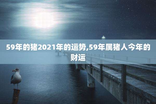 59年的猪2021年的运势,59年属猪人今年的财运