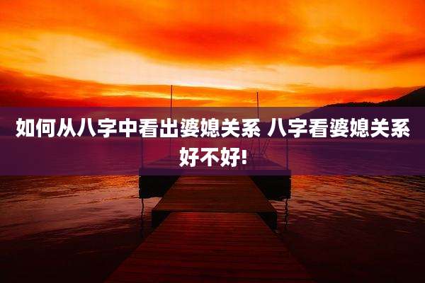 如何从八字中看出婆媳关系 八字看婆媳关系好不好!