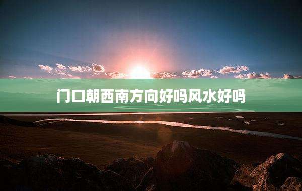 门口朝西南方向好吗风水好吗