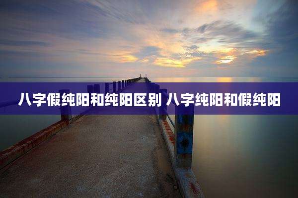 八字假纯阳和纯阳区别 八字纯阳和假纯阳