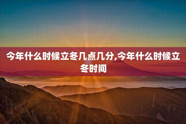 今年什么时候立冬几点几分,今年什么时候立冬时间