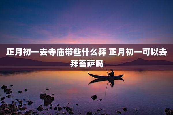 正月初一去寺庙带些什么拜 正月初一可以去拜菩萨吗