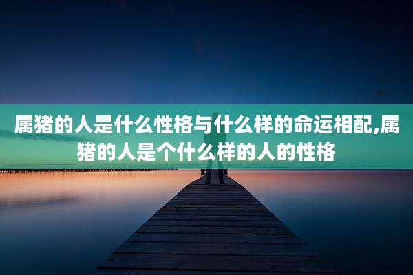 属猪的人是什么性格与什么样的命运相配,属猪的人是个什么样的人的性格