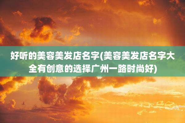 好听的美容美发店名字(美容美发店名字大全有创意的选择广州一路时尚好)