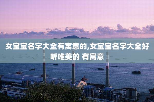 女宝宝名字大全有寓意的,女宝宝名字大全好听唯美的 有寓意