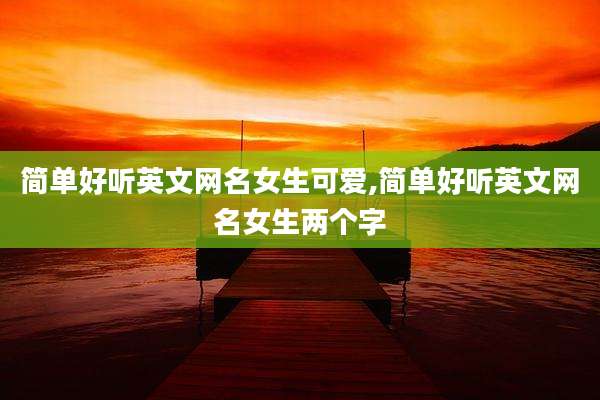 简单好听英文网名女生可爱,简单好听英文网名女生两个字