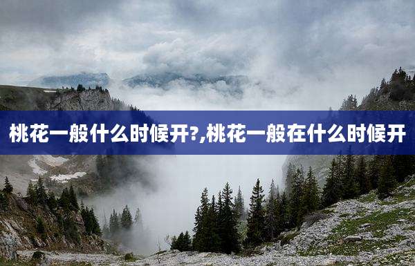 桃花一般什么时候开?,桃花一般在什么时候开