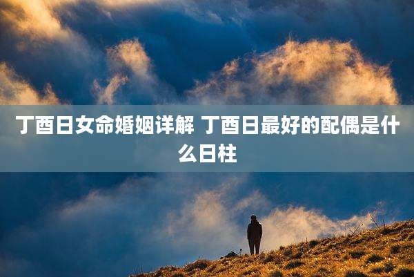 丁酉日女命婚姻详解 丁酉日最好的配偶是什么日柱