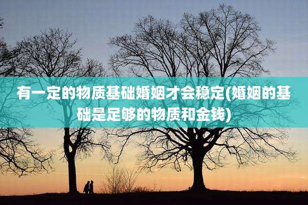 有一定的物质基础婚姻才会稳定(婚姻的基础是足够的物质和金钱)