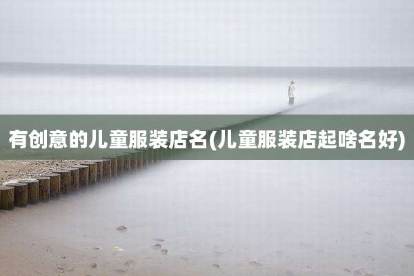 有创意的儿童服装店名(儿童服装店起啥名好)
