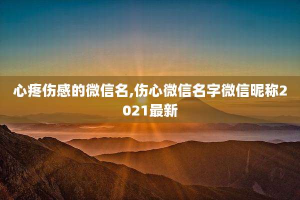 心疼伤感的微信名,伤心微信名字微信昵称2021最新