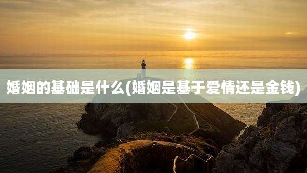婚姻的基础是什么(婚姻是基于爱情还是金钱)