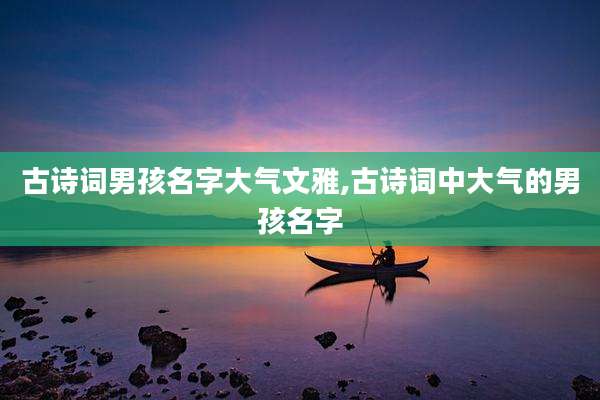 古诗词男孩名字大气文雅,古诗词中大气的男孩名字