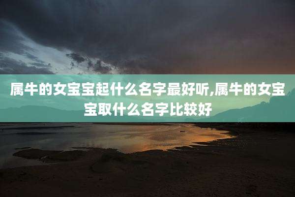 属牛的女宝宝起什么名字最好听,属牛的女宝宝取什么名字比较好