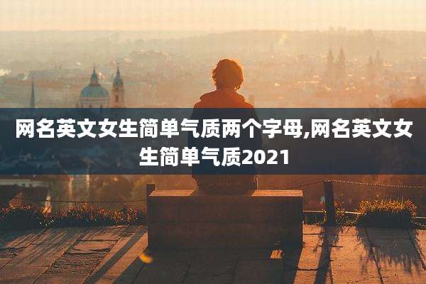 网名英文女生简单气质两个字母,网名英文女生简单气质2021