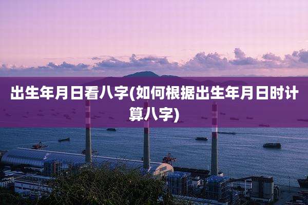 出生年月日看八字(如何根据出生年月日时计算八字)