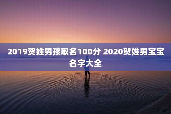 2019贺姓男孩取名100分 2020贺姓男宝宝名字大全