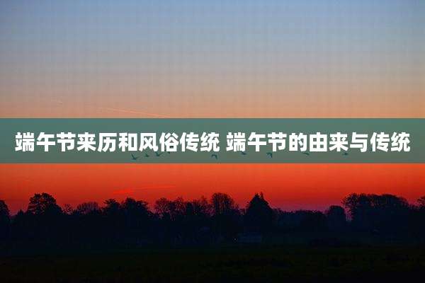 端午节来历和风俗传统 端午节的由来与传统