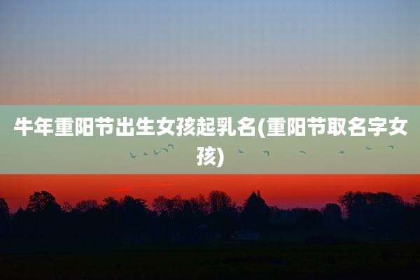 牛年重阳节出生女孩起乳名(重阳节取名字女孩)